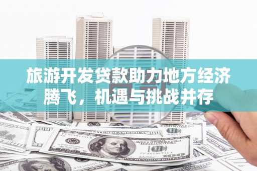 崁顶旅游开发贷款助力地方经济腾飞，机遇与挑战并存