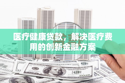 崁顶医疗健康贷款，解决医疗费用的创新金融方案