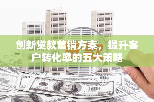 崁顶创新贷款营销方案，提升客户转化率的五大策略