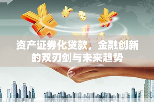 崁顶资产证券化贷款，金融创新的双刃剑与未来趋势