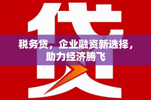 崁顶税务贷，企业融资新选择，助力经济腾飞