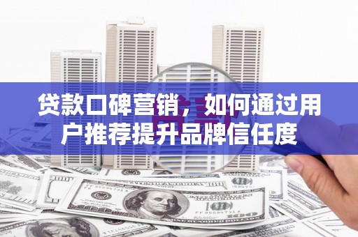 崁顶贷款口碑营销，如何通过用户推荐提升品牌信任度