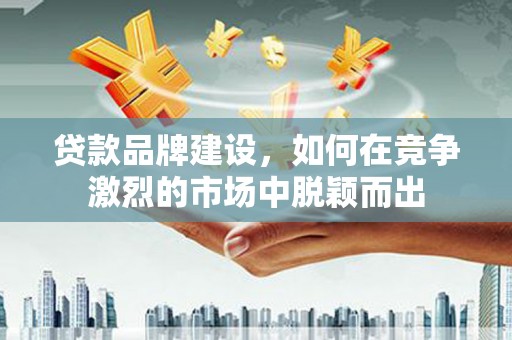 崁顶贷款品牌建设，如何在竞争激烈的市场中脱颖而出
