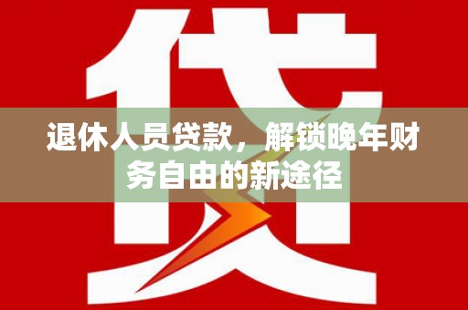 崁顶退休人员贷款，解锁晚年财务自由的新途径