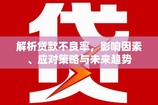 崁顶解析贷款不良率，影响因素、应对策略与未来趋势