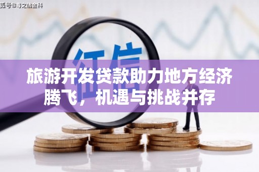 崁顶旅游开发贷款助力地方经济腾飞，机遇与挑战并存
