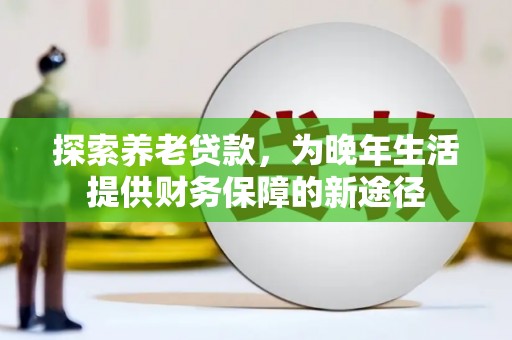 崁顶探索养老贷款，为晚年生活提供财务保障的新途径