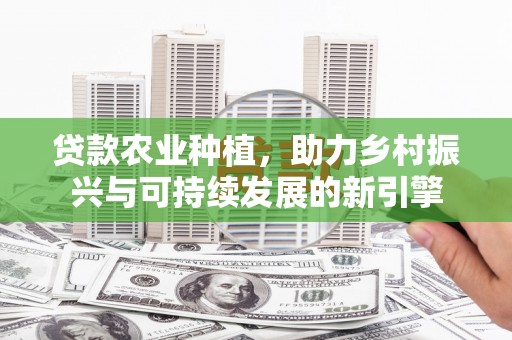 崁顶贷款农业种植，助力乡村振兴与可持续发展的新引擎