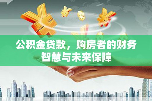 崁顶公积金贷款，购房者的财务智慧与未来保障