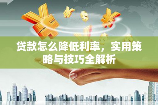 崁顶贷款怎么降低利率，实用策略与技巧全解析