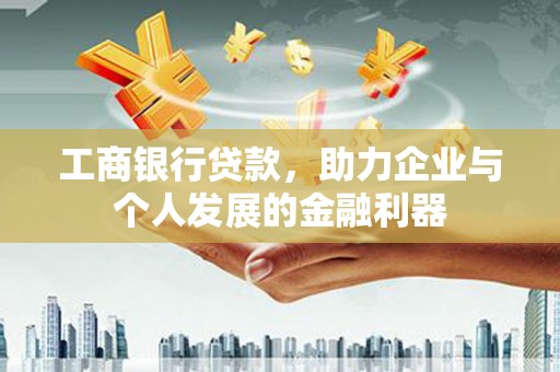 崁顶工商银行贷款，助力企业与个人发展的金融利器