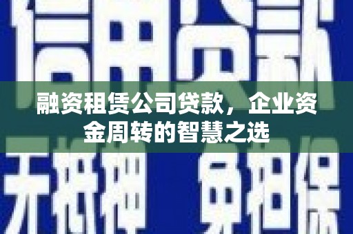 崁顶融资租赁公司贷款，企业资金周转的智慧之选