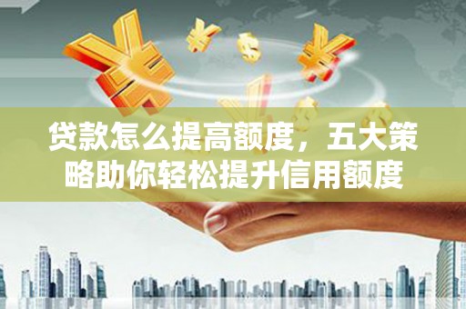 崁顶贷款怎么提高额度，五大策略助你轻松提升信用额度