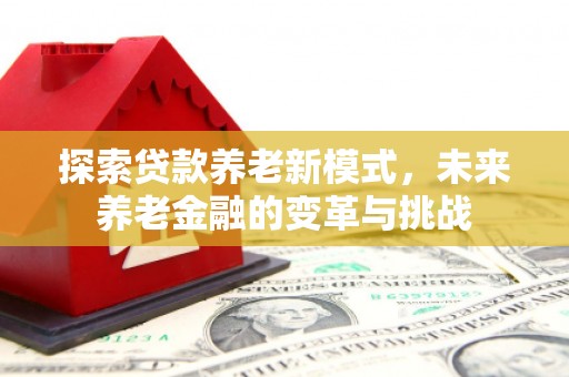 崁顶探索贷款养老新模式，未来养老金融的变革与挑战