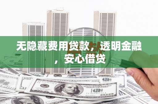 崁顶无隐藏费用贷款，透明金融，安心借贷