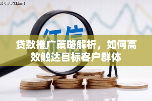 崁顶贷款推广策略解析，如何高效触达目标客户群体