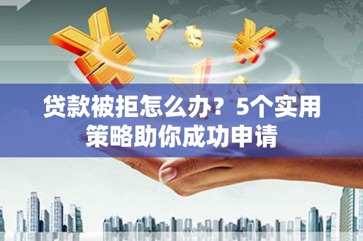 崁顶贷款被拒怎么办？5个实用策略助你成功申请