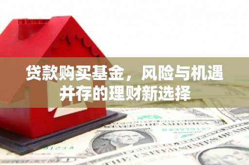 崁顶贷款购买基金，风险与机遇并存的理财新选择