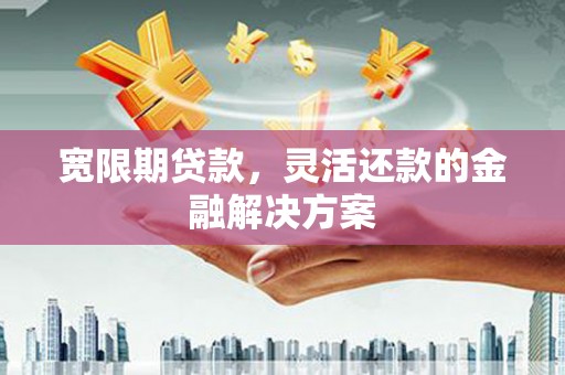 崁顶宽限期贷款，灵活还款的金融解决方案