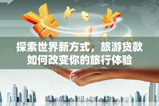 崁顶探索世界新方式，旅游贷款如何改变你的旅行体验