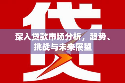 崁顶深入贷款市场分析，趋势、挑战与未来展望