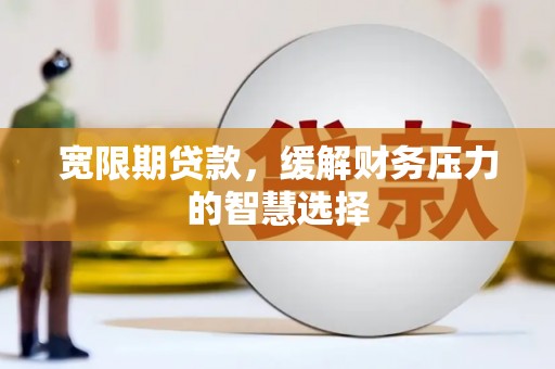 崁顶宽限期贷款，缓解财务压力的智慧选择