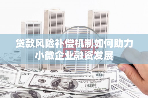 崁顶贷款风险补偿机制如何助力小微企业融资发展