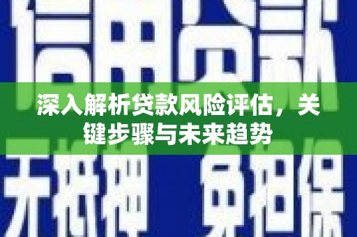 崁顶深入解析贷款风险评估，关键步骤与未来趋势