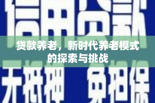 崁顶贷款养老，新时代养老模式的探索与挑战