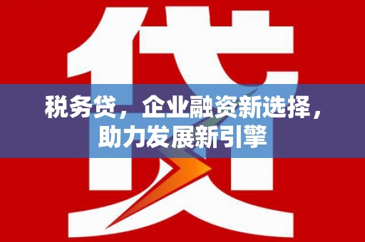 崁顶税务贷，企业融资新选择，助力发展新引擎