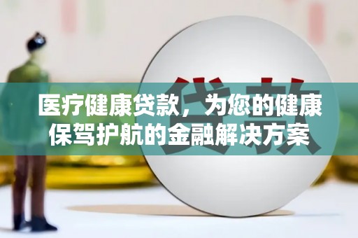 崁顶医疗健康贷款，为您的健康保驾护航的金融解决方案