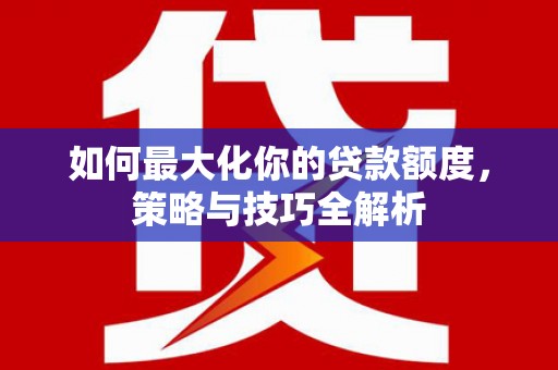 崁顶如何最大化你的贷款额度，策略与技巧全解析