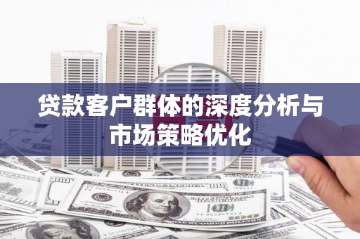 崁顶贷款客户群体的深度分析与市场策略优化