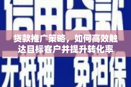 崁顶贷款推广策略，如何高效触达目标客户并提升转化率