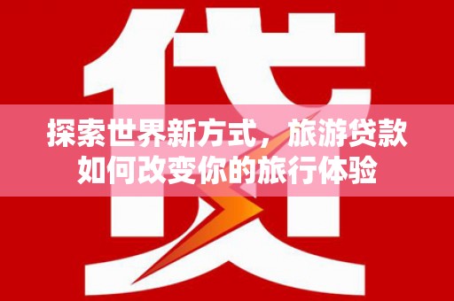 崁顶探索世界新方式，旅游贷款如何改变你的旅行体验