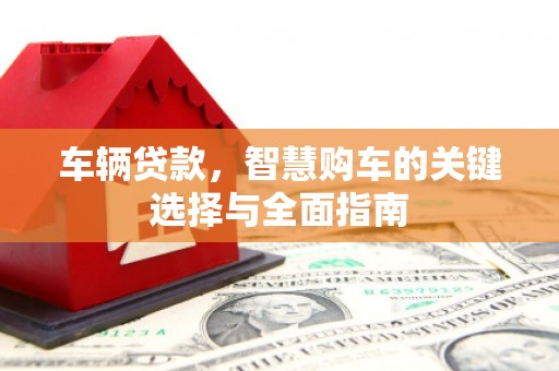 崁顶车辆贷款，智慧购车的关键选择与全面指南