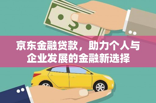 崁顶京东金融贷款，助力个人与企业发展的金融新选择