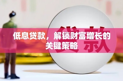 崁顶低息贷款，解锁财富增长的关键策略