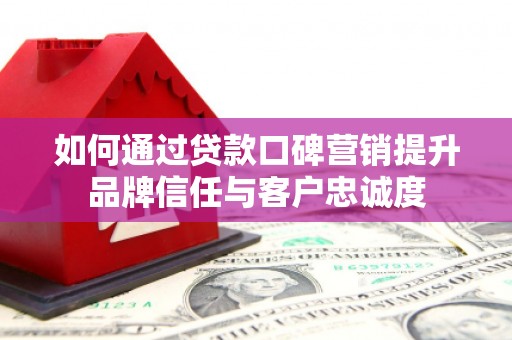 崁顶如何通过贷款口碑营销提升品牌信任与客户忠诚度