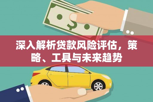 崁顶深入解析贷款风险评估，策略、工具与未来趋势