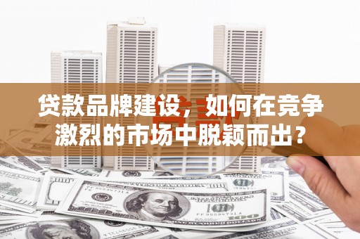 崁顶贷款品牌建设，如何在竞争激烈的市场中脱颖而出？