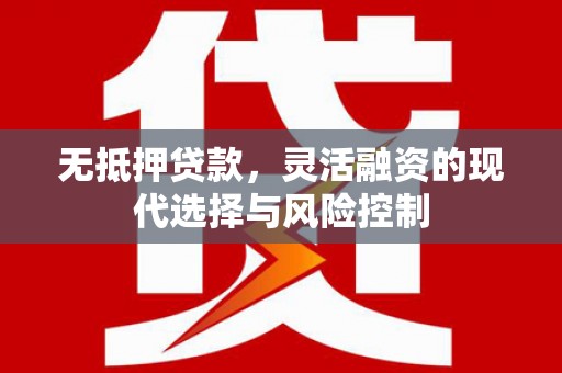 崁顶无抵押贷款，灵活融资的现代选择与风险控制