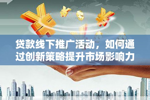 崁顶贷款线下推广活动，如何通过创新策略提升市场影响力