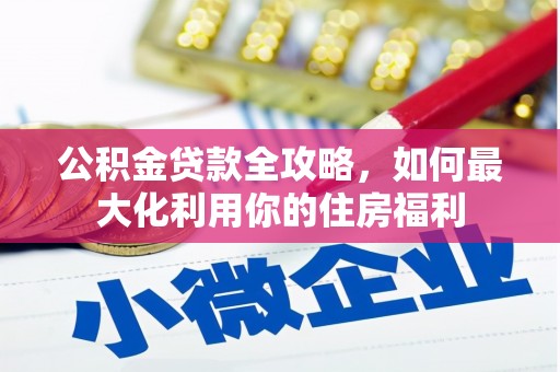 崁顶公积金贷款全攻略，如何最大化利用你的住房福利