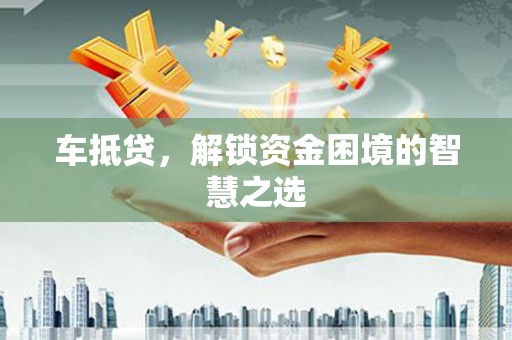 崁顶车抵贷，解锁资金困境的智慧之选