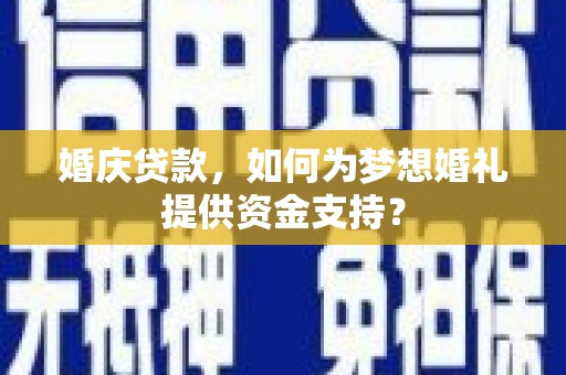 崁顶婚庆贷款，如何为梦想婚礼提供资金支持？