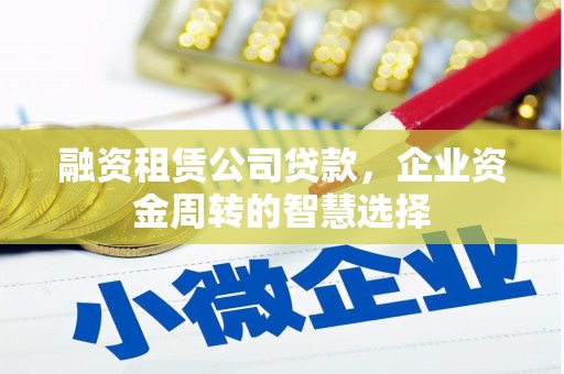 崁顶融资租赁公司贷款，企业资金周转的智慧选择