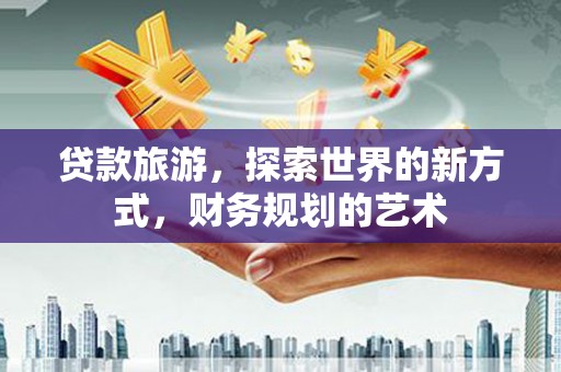 崁顶贷款旅游，探索世界的新方式，财务规划的艺术