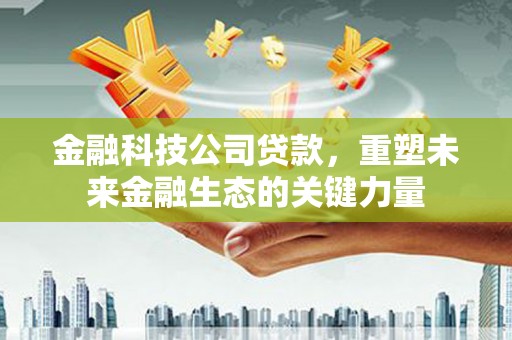 崁顶金融科技公司贷款，重塑未来金融生态的关键力量