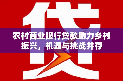 崁顶农村商业银行贷款助力乡村振兴，机遇与挑战并存